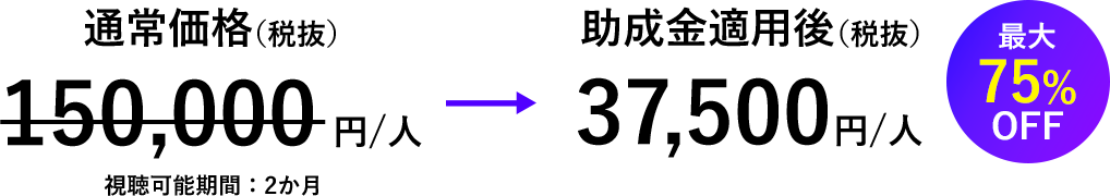 通常価格（税抜）150,000円/人 視聴可能期間：2か月→助成金適用後（税抜）37,500円/人 最大75％OFF